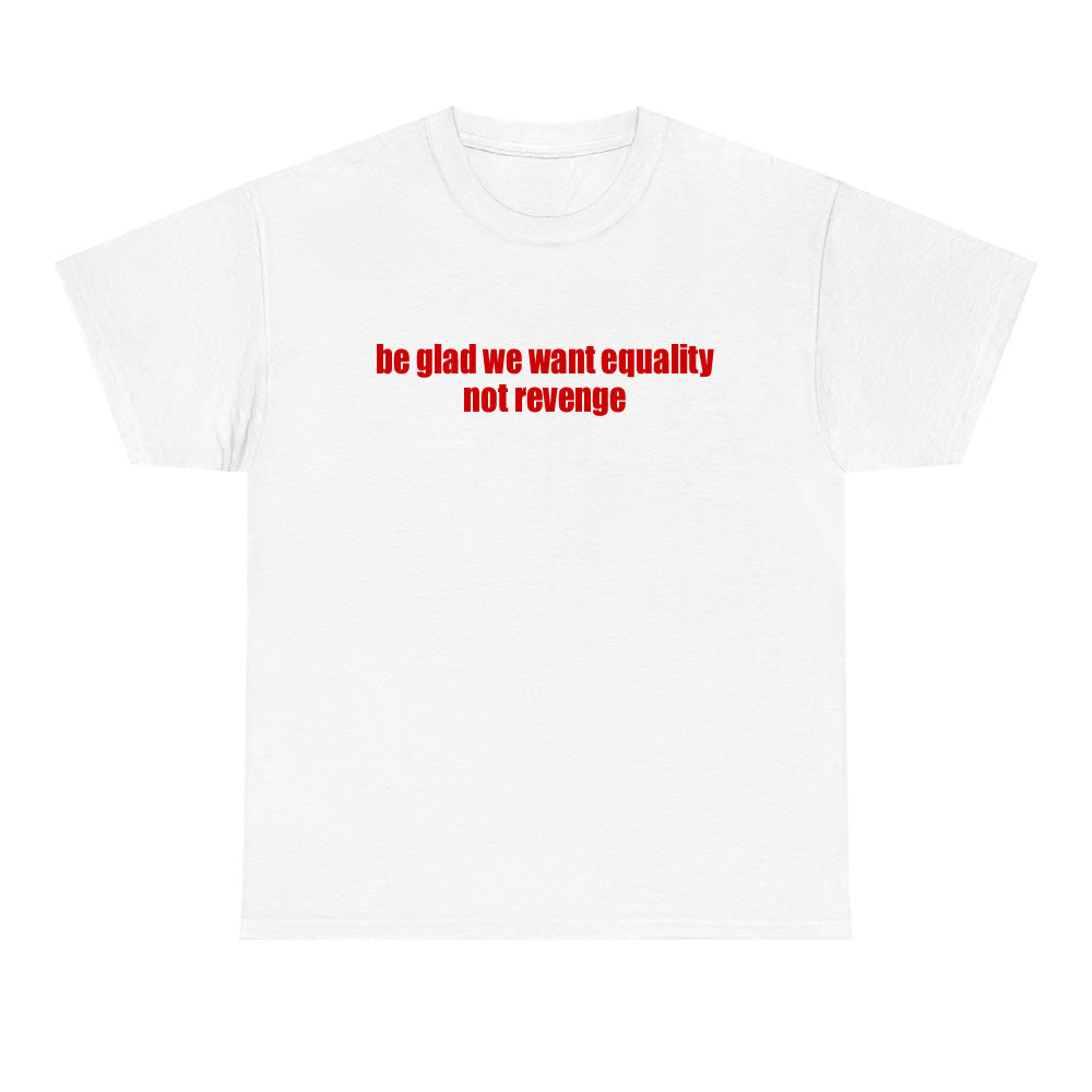 Be Glad We Want Equality Not Revenge T-shirt - printwithsky