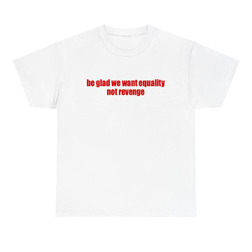 Be Glad We Want Equality Not Revenge T-shirt - printwithsky