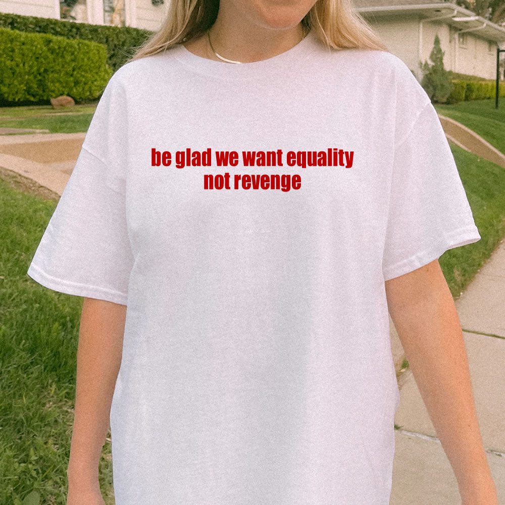 Be Glad We Want Equality Not Revenge T-shirt - printwithsky